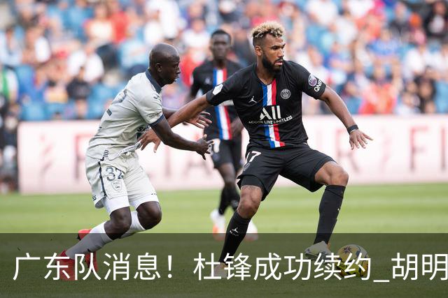 广东队消息！杜锋成功续约 胡明轩回东莞养伤 焦泊乔下赛季首发中锋