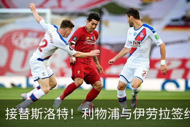 接替斯洛特！利物浦与伊劳拉签约两年 双方达成口头协议